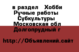  в раздел : Хобби. Ручные работы » Субкультуры . Московская обл.,Долгопрудный г.